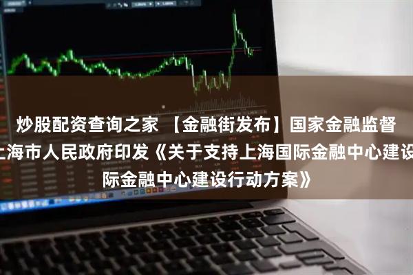 炒股配资查询之家 【金融街发布】国家金融监督管理总局 上海市人民政府印发《关于支持上海国际金融中心建设行动方案》