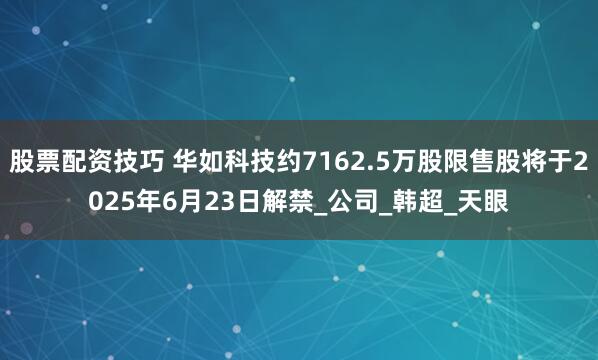 股票配资技巧 华如科技约7162.5万股限售股将于2025年6月23日解禁_公司_韩超_天眼