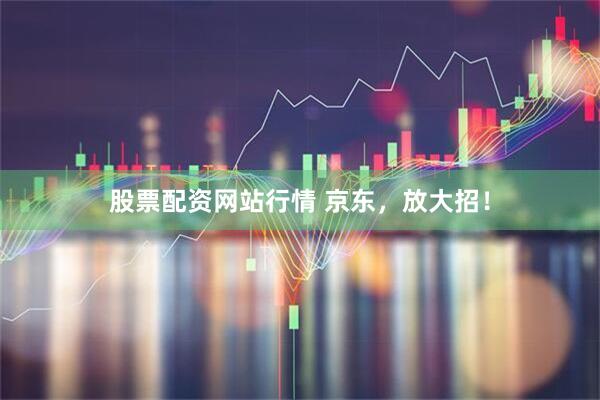 股票配资网站行情 京东，放大招！