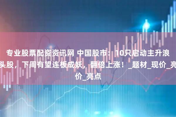 专业股票配资资讯网 中国股市：10只启动主升浪龙头股，下周有望连板成妖，翻倍上涨！_题材_现价_亮点