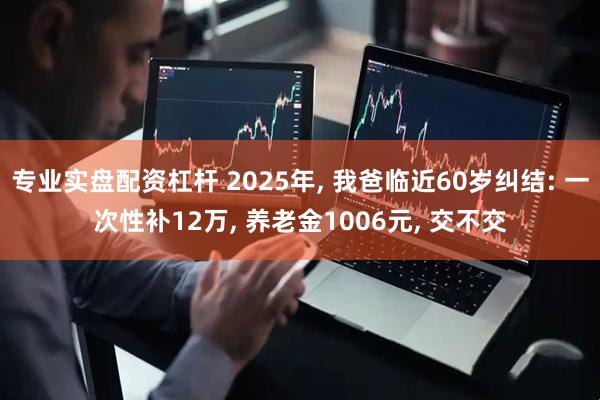 专业实盘配资杠杆 2025年, 我爸临近60岁纠结: 一次性补12万, 养老金1006元, 交不交