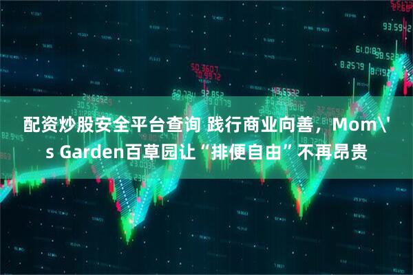 配资炒股安全平台查询 践行商业向善，Mom's Garden百草园让“排便自由”不再昂贵