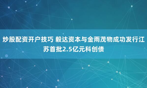 炒股配资开户技巧 毅达资本与金雨茂物成功发行江苏首批2.5亿元科创债
