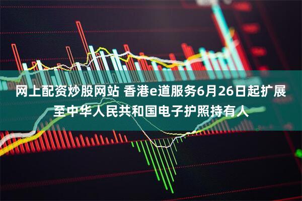 网上配资炒股网站 香港e道服务6月26日起扩展至中华人民共和国电子护照持有人