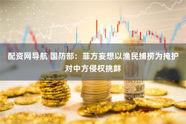 配资网导航 国防部：菲方妄想以渔民捕捞为掩护对中方侵权挑衅