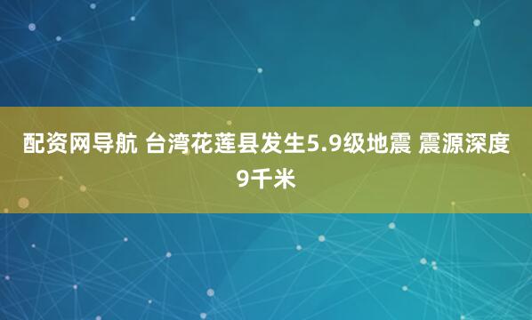 配资网导航 台湾花莲县发生5.9级地震 震源深度9千米