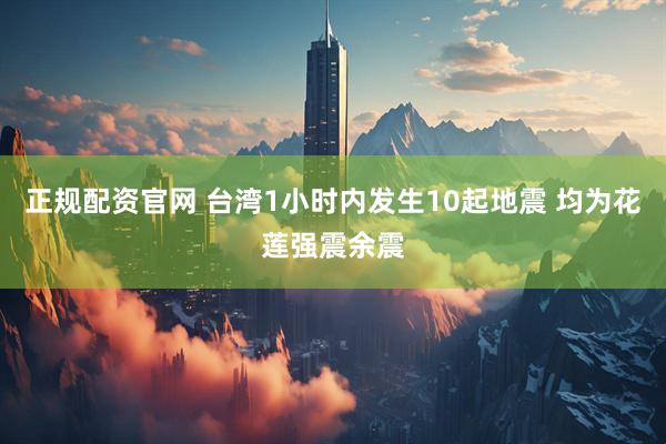 正规配资官网 台湾1小时内发生10起地震 均为花莲强震余震