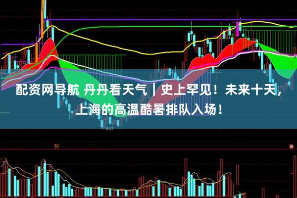配资网导航 丹丹看天气｜史上罕见！未来十天，上海的高温酷暑排队入场！