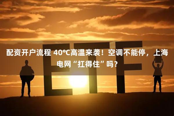 配资开户流程 40℃高温来袭！空调不能停，上海电网“扛得住”吗？