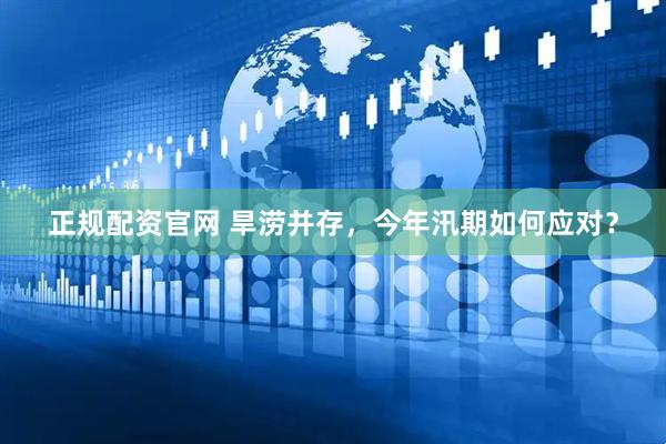 正规配资官网 旱涝并存，今年汛期如何应对？