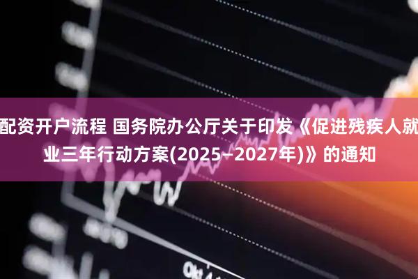 配资开户流程 国务院办公厅关于印发《促进残疾人就业三年行动方案(2025—2027年)》的通知