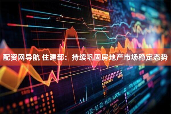 配资网导航 住建部：持续巩固房地产市场稳定态势