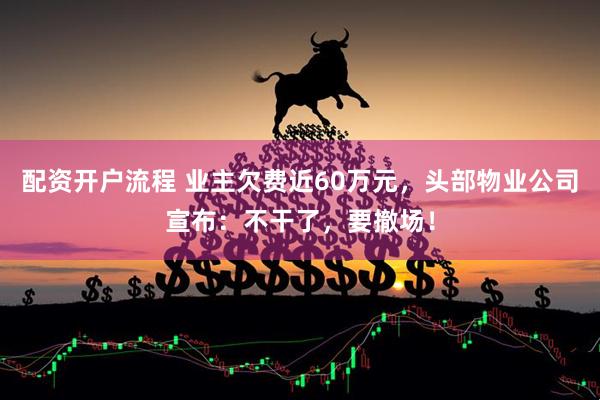 配资开户流程 业主欠费近60万元，头部物业公司宣布：不干了，要撤场！
