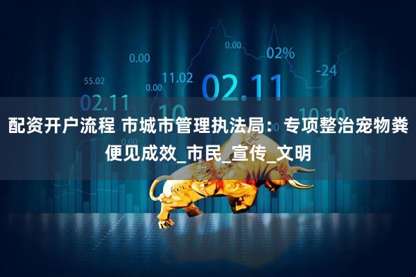配资开户流程 市城市管理执法局：专项整治宠物粪便见成效_市民_宣传_文明