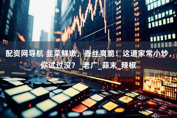 配资网导航 韭菜鲜嫩，香丝爽脆！这道家常小炒，你试过没？_老广_蒜末_辣椒