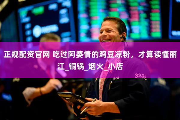正规配资官网 吃过阿婆情的鸡豆凉粉，才算读懂丽江_铜锅_烟火_小店