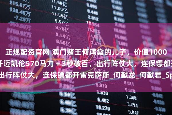 正规配资官网 澳门赌王何鸿燊的儿子，价值1000万迈巴赫62有两台，爱开迈凯伦570马力＋3秒破百，出行阵仗大，连保镖都开雷克萨斯_何猷龙_何猷君_Spider
