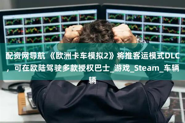 配资网导航 《欧洲卡车模拟2》将推客运模式DLC，可在欧陆驾驶多款授权巴士_游戏_Steam_车辆
