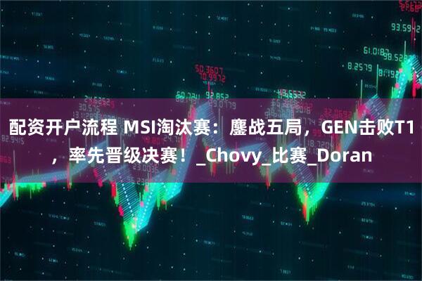 配资开户流程 MSI淘汰赛：鏖战五局，GEN击败T1，率先晋级决赛！_Chovy_比赛_Doran