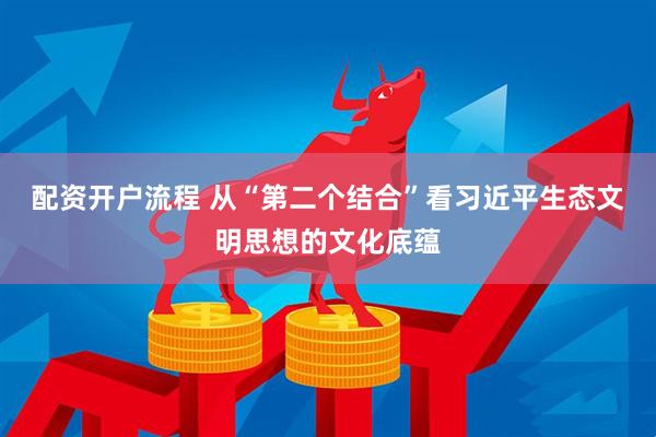 配资开户流程 从“第二个结合”看习近平生态文明思想的文化底蕴