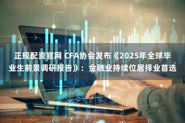 正规配资官网 CFA协会发布《2025年全球毕业生前景调研报告》：金融业持续位居择业首选