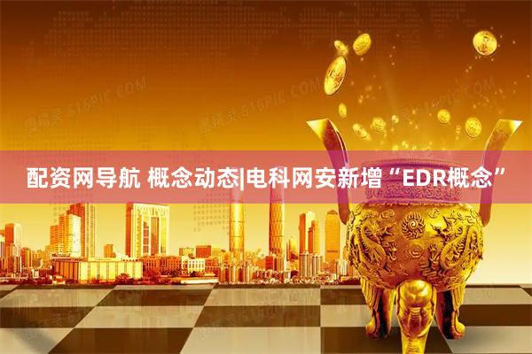 配资网导航 概念动态|电科网安新增“EDR概念”