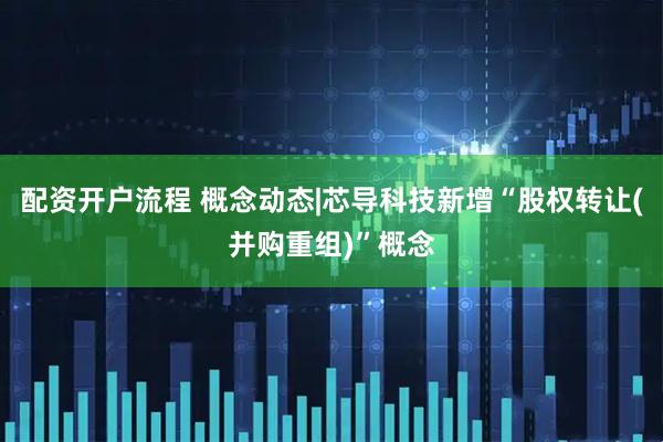 配资开户流程 概念动态|芯导科技新增“股权转让(并购重组)”概念