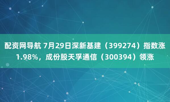 配资网导航 7月29日深新基建（399274）指数涨1.98%，成份股天孚通信（300394）领涨