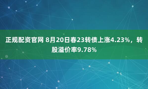 正规配资官网 8月20日春23转债上涨4.23%，转股溢价率9.78%