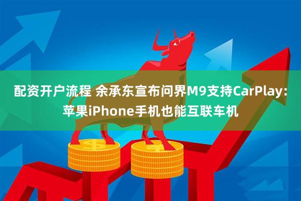 配资开户流程 余承东宣布问界M9支持CarPlay：苹果iPhone手机也能互联车机