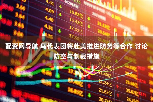 配资网导航 乌代表团将赴美推进防务等合作 讨论防空与制裁措施