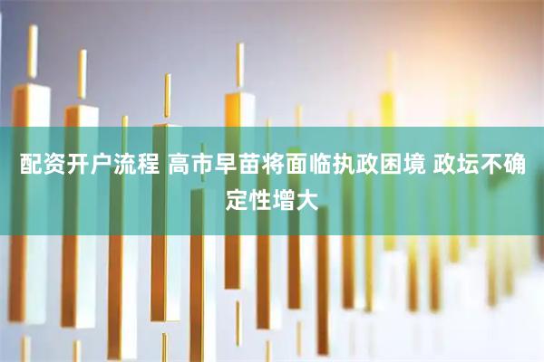 配资开户流程 高市早苗将面临执政困境 政坛不确定性增大