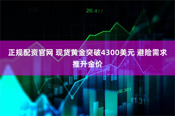 正规配资官网 现货黄金突破4300美元 避险需求推升金价