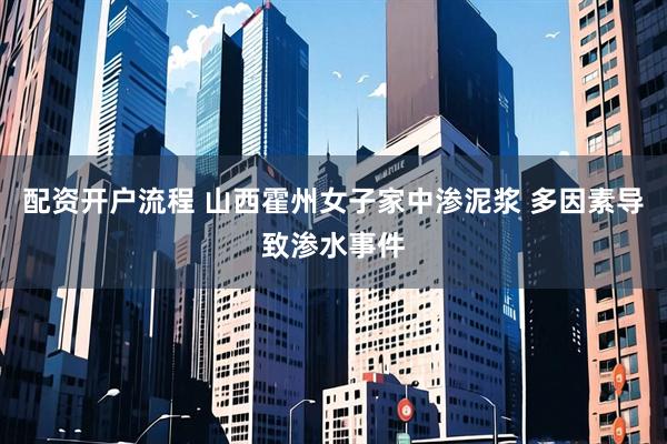 配资开户流程 山西霍州女子家中渗泥浆 多因素导致渗水事件