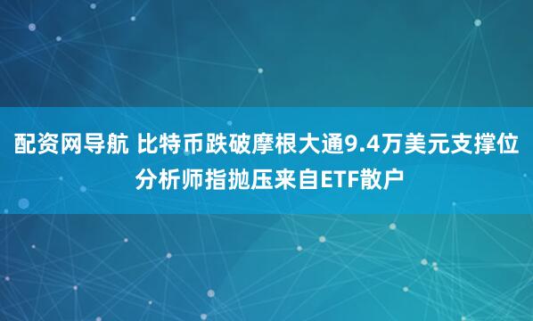 配资网导航 比特币跌破摩根大通9.4万美元支撑位 分析师指抛压来自ETF散户