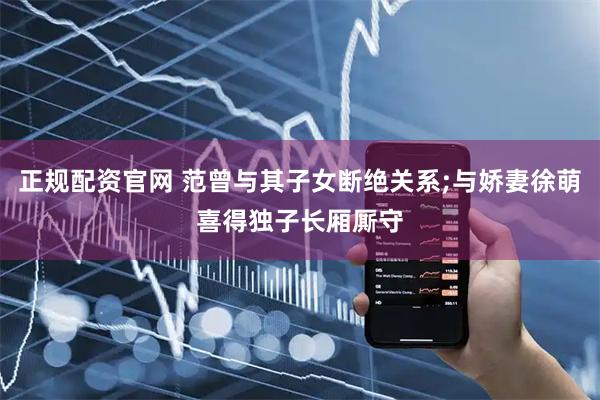 正规配资官网 范曾与其子女断绝关系;与娇妻徐萌喜得独子长厢厮守