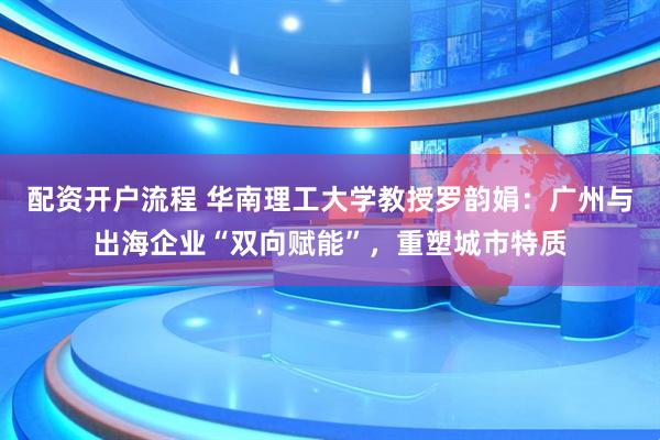 配资开户流程 华南理工大学教授罗韵娟：广州与出海企业“双向赋能”，重塑城市特质