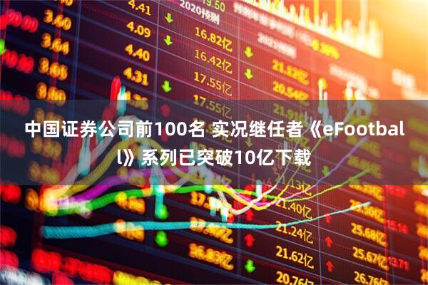 中国证券公司前100名 实况继任者《eFootball》系列已突破10亿下载