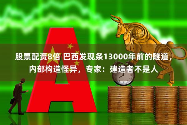 股票配资8倍 巴西发现条13000年前的隧道，内部构造怪异，专家：建造者不是人