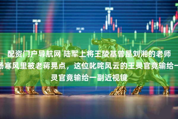 配资门户导航网 陆军上将王陵基曾是刘湘的老师，却在机场寒风里被老蒋晃点，这位叱咤风云的王灵官竟输给一副近视镜