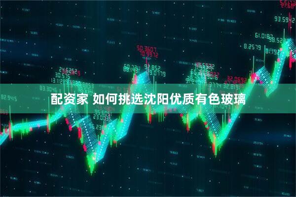 配资家 如何挑选沈阳优质有色玻璃