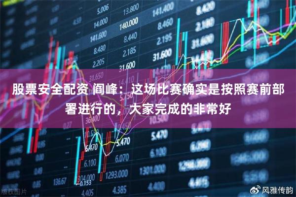 股票安全配资 阎峰：这场比赛确实是按照赛前部署进行的，大家完成的非常好