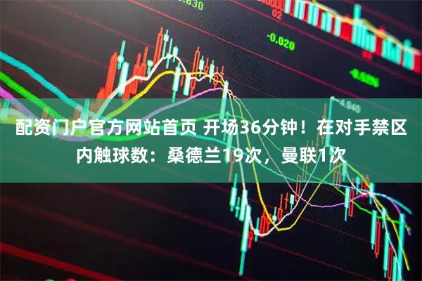 配资门户官方网站首页 开场36分钟！在对手禁区内触球数：桑德兰19次，曼联1次