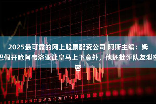 2025最可靠的网上股票配资公司 阿斯主编：姆巴佩开呛阿韦洛亚让皇马上下意外，他还批评队友泄密