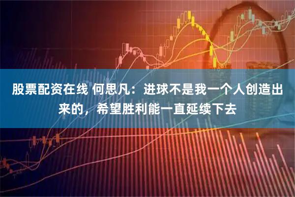 股票配资在线 何思凡：进球不是我一个人创造出来的，希望胜利能一直延续下去