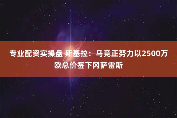 专业配资实操盘 斯基拉：马竞正努力以2500万欧总价签下冈萨雷斯