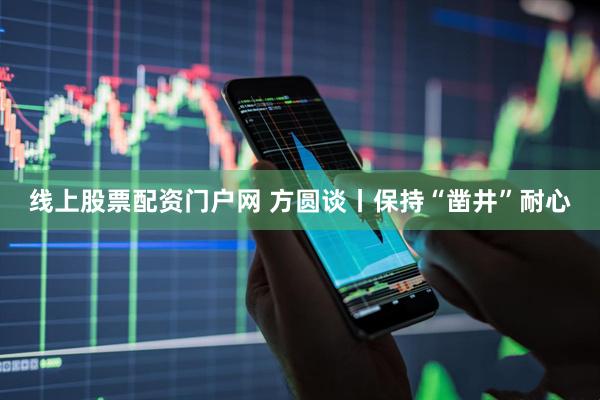 线上股票配资门户网 方圆谈丨保持“凿井”耐心