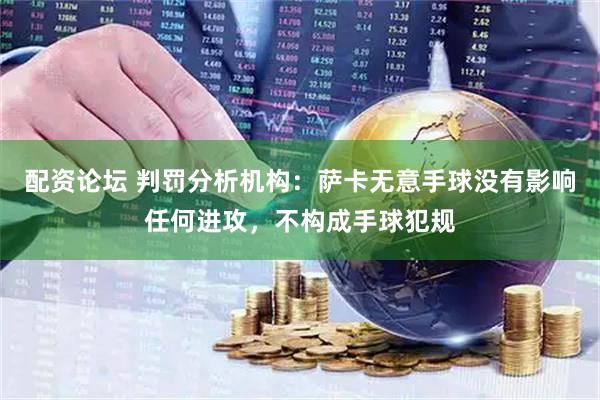 配资论坛 判罚分析机构：萨卡无意手球没有影响任何进攻，不构成手球犯规