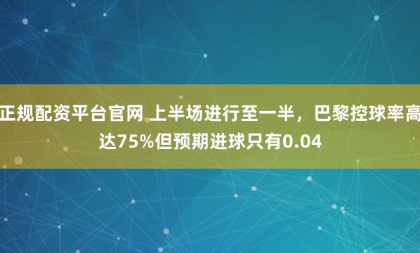 正规配资平台官网 上半场进行至一半，巴黎控球率高达75%但预期进球只有0.04