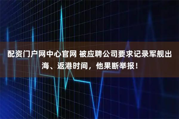 配资门户网中心官网 被应聘公司要求记录军舰出海、返港时间，他果断举报！